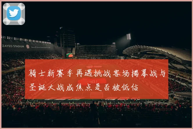 骑士新赛季再遇挑战客场揭幕战与圣诞大战成焦点是否被低估
