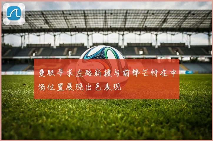 曼联寻求左路新援与前锋芒特在中场位置展现出色表现