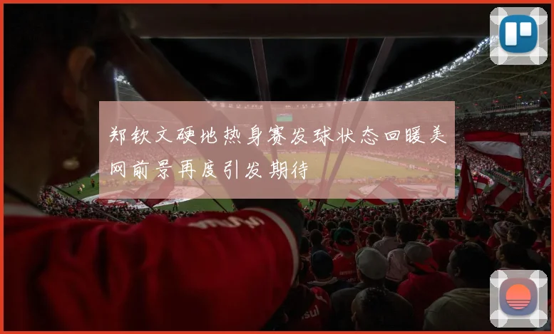 郑钦文硬地热身赛发球状态回暖美网前景再度引发期待