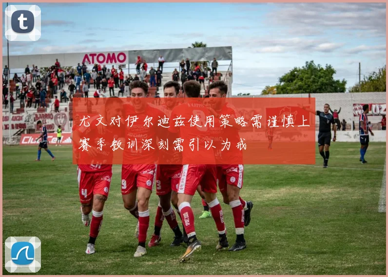 尤文对伊尔迪兹使用策略需谨慎上赛季教训深刻需引以为戒