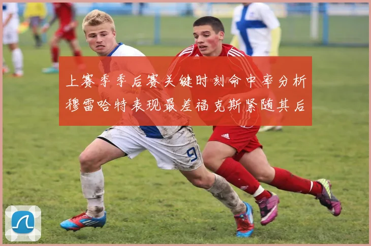上赛季季后赛关键时刻命中率分析穆雷哈特表现最差福克斯紧随其后