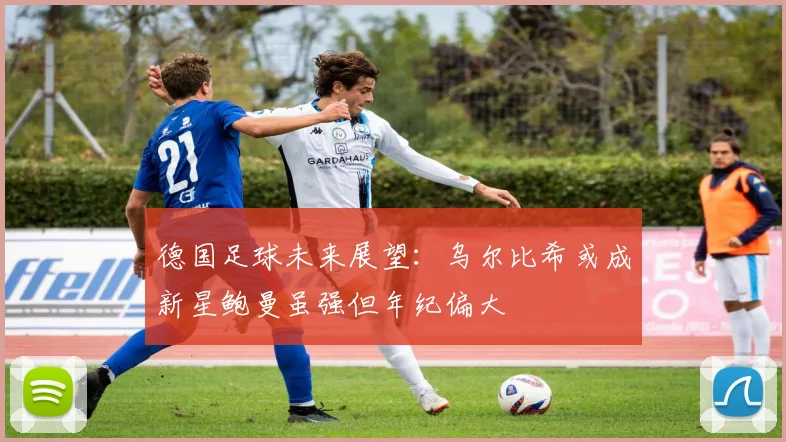 德国足球未来展望：乌尔比希或成新星鲍曼虽强但年纪偏大