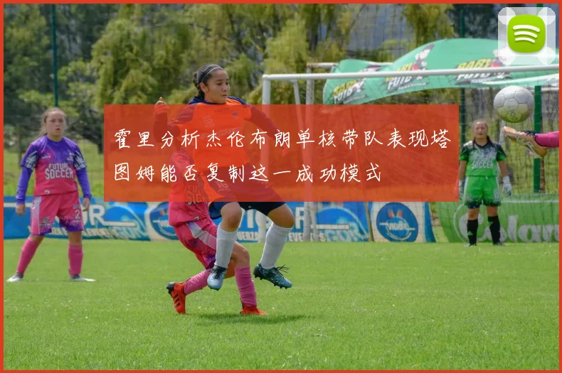 霍里分析杰伦布朗单核带队表现塔图姆能否复制这一成功模式