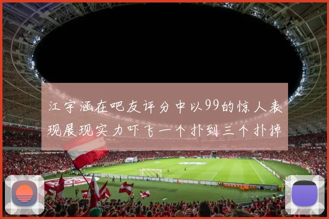 江宇涵在吧友评分中以99的惊人表现展现实力吓飞一个扑到三个扑掉两个神级表现